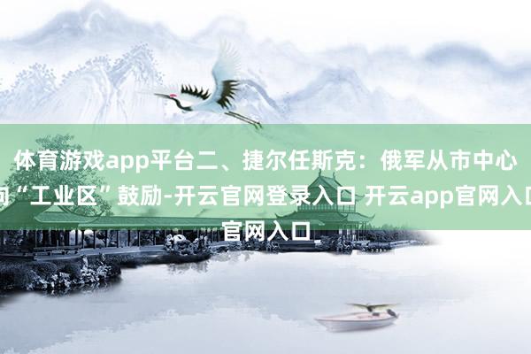 体育游戏app平台二、捷尔任斯克：俄军从市中心向“工业区”鼓励-开云官网登录入口 开云app官网入口