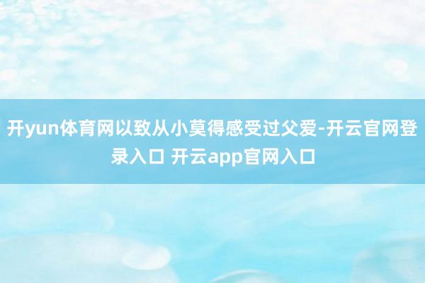 开yun体育网以致从小莫得感受过父爱-开云官网登录入口 开云app官网入口