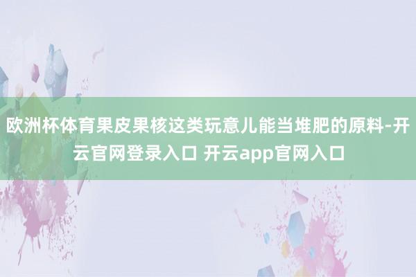 欧洲杯体育果皮果核这类玩意儿能当堆肥的原料-开云官网登录入口 开云app官网入口