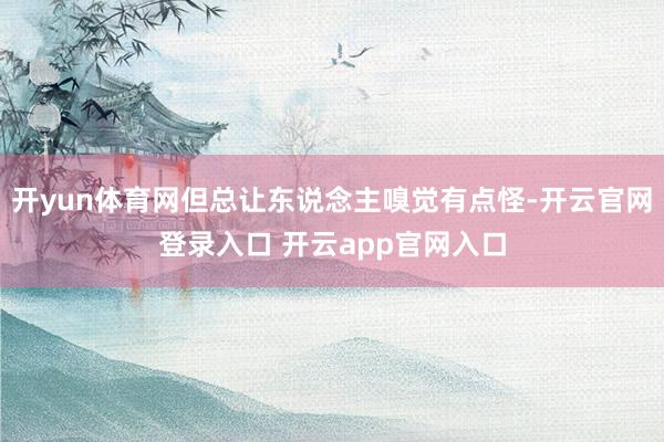 开yun体育网但总让东说念主嗅觉有点怪-开云官网登录入口 开云app官网入口