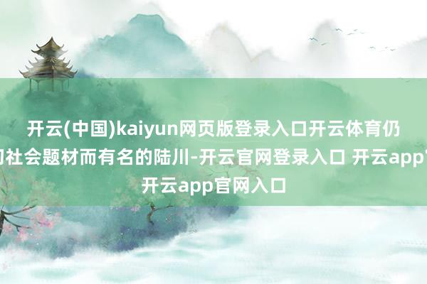 开云(中国)kaiyun网页版登录入口开云体育仍是以深切社会题材而有名的陆川-开云官网登录入口 开云app官网入口