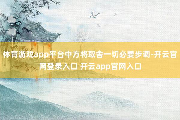 体育游戏app平台中方将取舍一切必要步调-开云官网登录入口 开云app官网入口