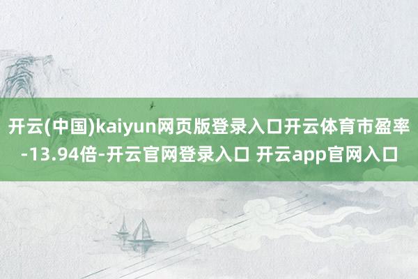 开云(中国)kaiyun网页版登录入口开云体育市盈率-13.94倍-开云官网登录入口 开云app官网入口