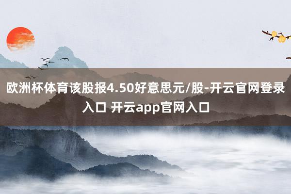 欧洲杯体育该股报4.50好意思元/股-开云官网登录入口 开云app官网入口