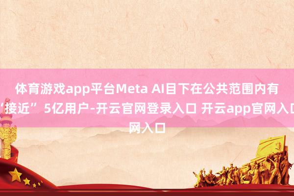 体育游戏app平台Meta AI目下在公共范围内有“接近” 5亿用户-开云官网登录入口 开云app官网入口