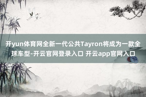 开yun体育网全新一代公共Tayron将成为一款全球车型-开云官网登录入口 开云app官网入口