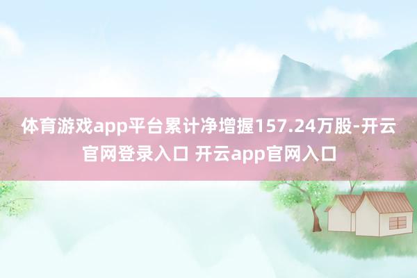 体育游戏app平台累计净增握157.24万股-开云官网登录入口 开云app官网入口