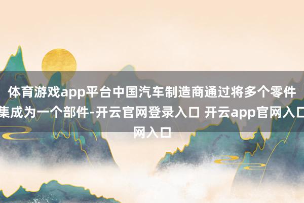 体育游戏app平台中国汽车制造商通过将多个零件集成为一个部件-开云官网登录入口 开云app官网入口