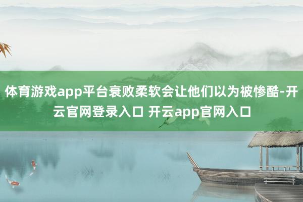 体育游戏app平台衰败柔软会让他们以为被惨酷-开云官网登录入口 开云app官网入口