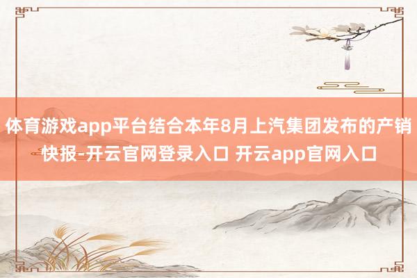 体育游戏app平台结合本年8月上汽集团发布的产销快报-开云官网登录入口 开云app官网入口