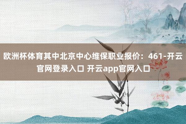 欧洲杯体育其中北京中心维保职业报价：461-开云官网登录入口 开云app官网入口