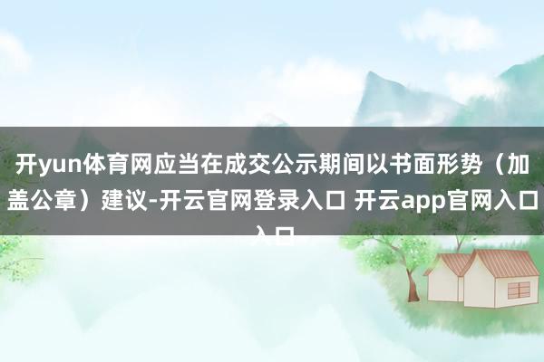 开yun体育网应当在成交公示期间以书面形势（加盖公章）建议-开云官网登录入口 开云app官网入口