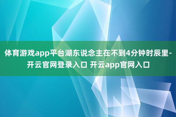 体育游戏app平台湖东说念主在不到4分钟时辰里-开云官网登录入口 开云app官网入口