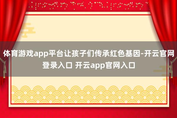 体育游戏app平台让孩子们传承红色基因-开云官网登录入口 开云app官网入口