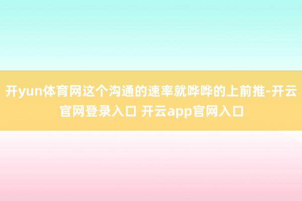 开yun体育网这个沟通的速率就哗哗的上前推-开云官网登录入口 开云app官网入口