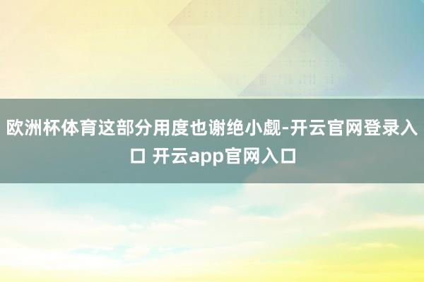 欧洲杯体育这部分用度也谢绝小觑-开云官网登录入口 开云app官网入口