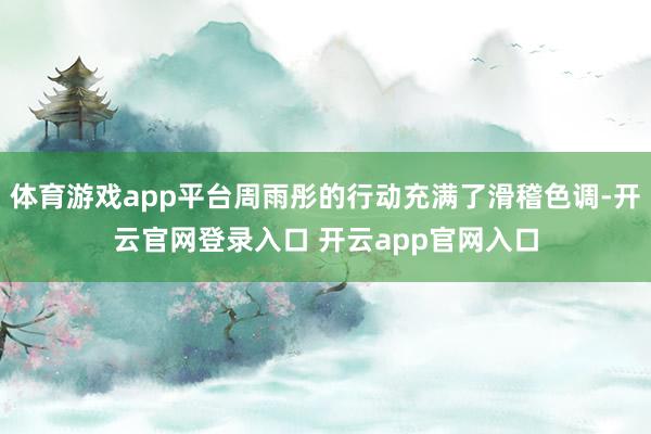 体育游戏app平台周雨彤的行动充满了滑稽色调-开云官网登录入口 开云app官网入口