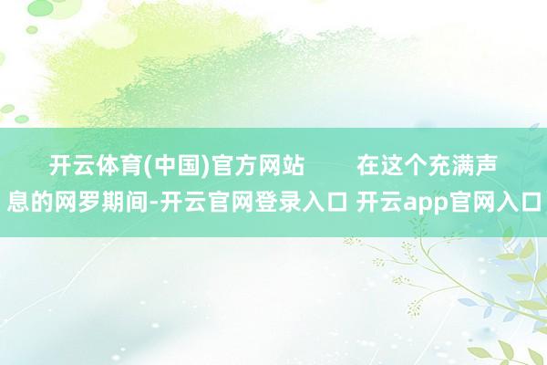 开云体育(中国)官方网站        在这个充满声息的网罗期间-开云官网登录入口 开云app官网入口