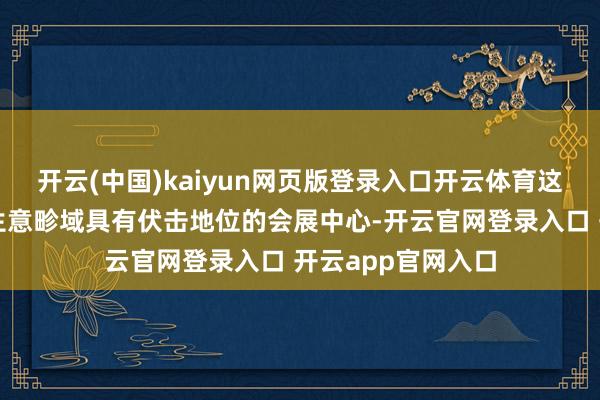 开云(中国)kaiyun网页版登录入口开云体育这是一个在前卫和生意畛域具有伏击地位的会展中心-开云官网登录入口 开云app官网入口