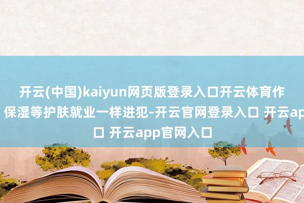 开云(中国)kaiyun网页版登录入口开云体育作念好防晒、保湿等护肤就业一样进犯-开云官网登录入口 开云app官网入口