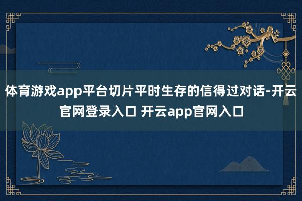 体育游戏app平台切片平时生存的信得过对话-开云官网登录入口 开云app官网入口