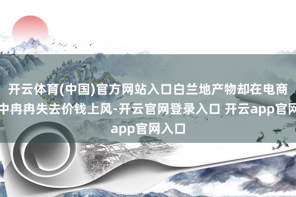 开云体育(中国)官方网站入口白兰地产物却在电商平台中冉冉失去价钱上风-开云官网登录入口 开云app官网入口