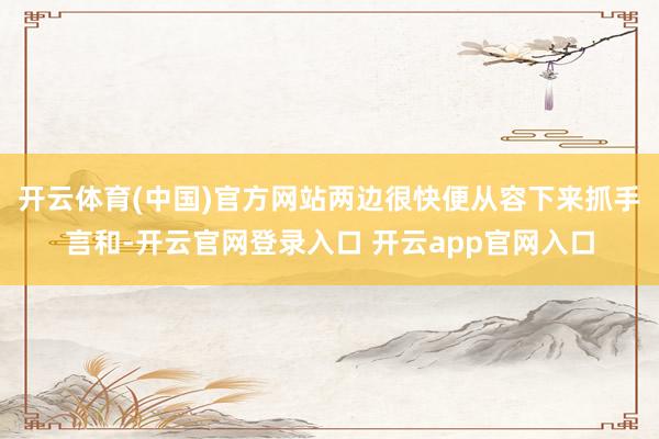 开云体育(中国)官方网站两边很快便从容下来抓手言和-开云官网登录入口 开云app官网入口