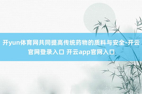 开yun体育网共同提高传统药物的质料与安全-开云官网登录入口 开云app官网入口