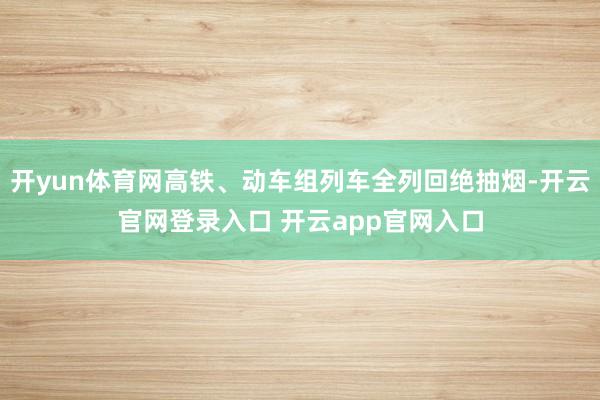 开yun体育网高铁、动车组列车全列回绝抽烟-开云官网登录入口 开云app官网入口