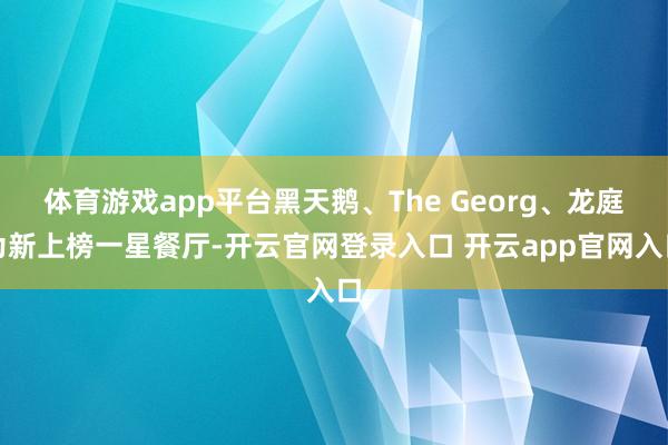 体育游戏app平台黑天鹅、The Georg、龙庭为新上榜一星餐厅-开云官网登录入口 开云app官网入口