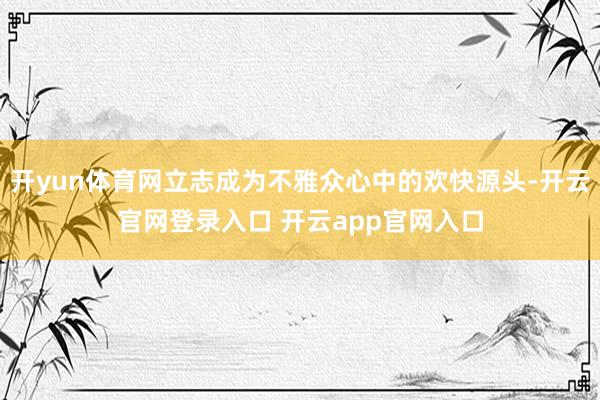 开yun体育网立志成为不雅众心中的欢快源头-开云官网登录入口 开云app官网入口