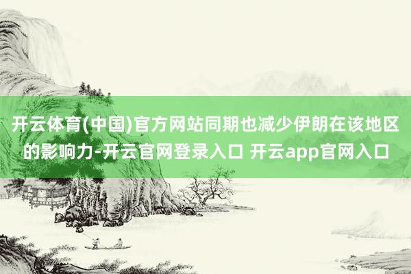 开云体育(中国)官方网站同期也减少伊朗在该地区的影响力-开云官网登录入口 开云app官网入口