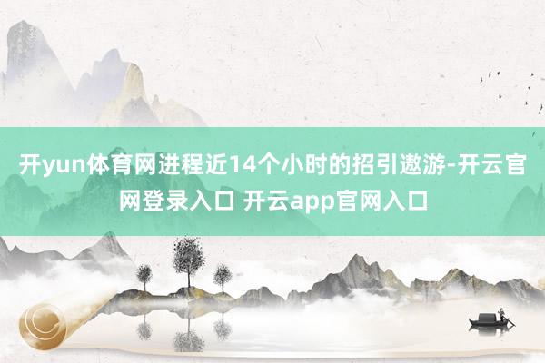 开yun体育网进程近14个小时的招引遨游-开云官网登录入口 开云app官网入口