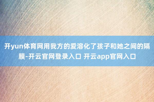 开yun体育网用我方的爱溶化了孩子和她之间的隔膜-开云官网登录入口 开云app官网入口