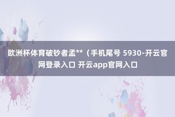 欧洲杯体育破钞者孟**（手机尾号 5930-开云官网登录入口 开云app官网入口