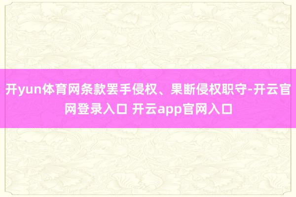 开yun体育网条款罢手侵权、果断侵权职守-开云官网登录入口 开云app官网入口