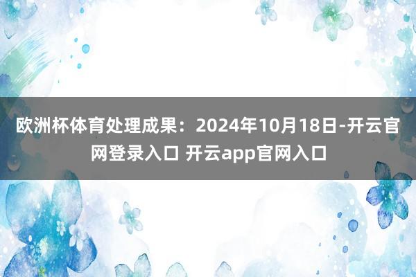 欧洲杯体育处理成果：2024年10月18日-开云官网登录入口 开云app官网入口