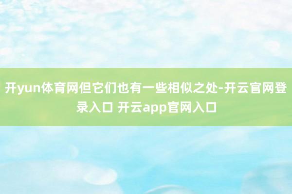 开yun体育网但它们也有一些相似之处-开云官网登录入口 开云app官网入口