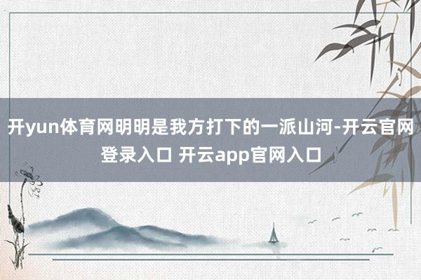 开yun体育网明明是我方打下的一派山河-开云官网登录入口 开云app官网入口