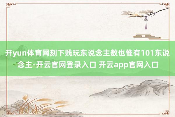 开yun体育网刻下贱玩东说念主数也惟有101东说念主-开云官网登录入口 开云app官网入口