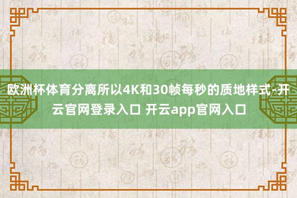 欧洲杯体育分离所以4K和30帧每秒的质地样式-开云官网登录入口 开云app官网入口