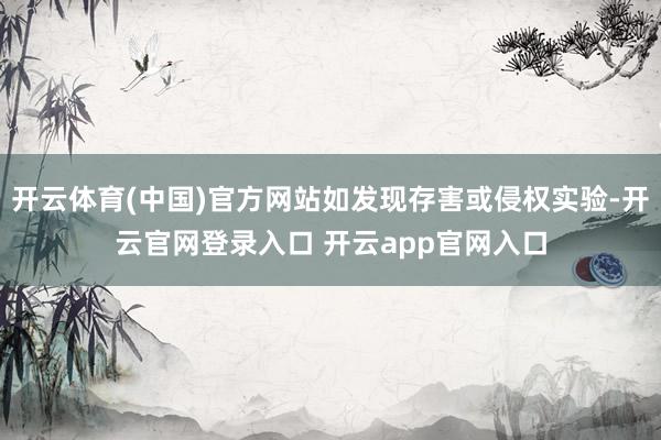 开云体育(中国)官方网站如发现存害或侵权实验-开云官网登录入口 开云app官网入口