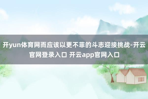 开yun体育网而应该以更不菲的斗志迎接挑战-开云官网登录入口 开云app官网入口