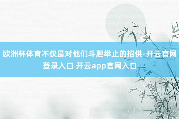 欧洲杯体育不仅是对他们斗胆举止的招供-开云官网登录入口 开云app官网入口