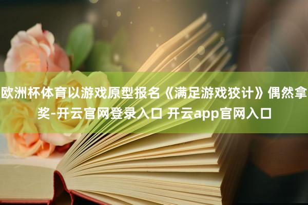 欧洲杯体育以游戏原型报名《满足游戏狡计》偶然拿奖-开云官网登录入口 开云app官网入口