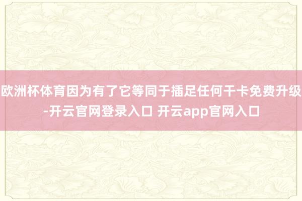 欧洲杯体育因为有了它等同于插足任何干卡免费升级-开云官网登录入口 开云app官网入口