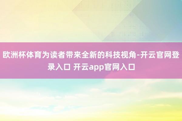 欧洲杯体育为读者带来全新的科技视角-开云官网登录入口 开云app官网入口