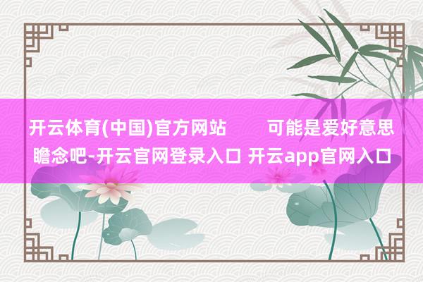 开云体育(中国)官方网站        可能是爱好意思瞻念吧-开云官网登录入口 开云app官网入口