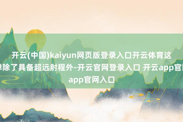 开云(中国)kaiyun网页版登录入口开云体育这种导弹除了具备超远射程外-开云官网登录入口 开云app官网入口