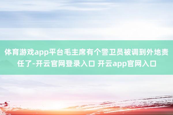 体育游戏app平台毛主席有个警卫员被调到外地责任了-开云官网登录入口 开云app官网入口